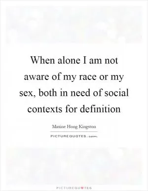 When alone I am not aware of my race or my sex, both in need of social contexts for definition Picture Quote #1