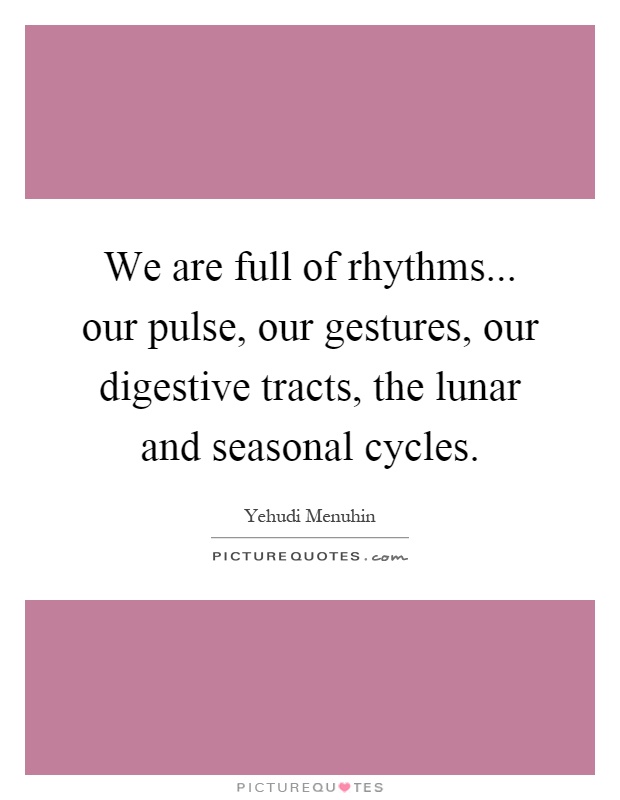 We are full of rhythms... our pulse, our gestures, our digestive tracts, the lunar and seasonal cycles Picture Quote #1