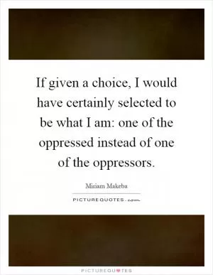 If given a choice, I would have certainly selected to be what I am: one of the oppressed instead of one of the oppressors Picture Quote #1