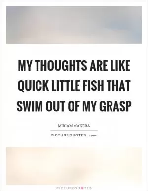 My thoughts are like quick little fish that swim out of my grasp Picture Quote #1