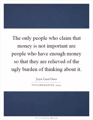 The only people who claim that money is not important are people who have enough money so that they are relieved of the ugly burden of thinking about it Picture Quote #1