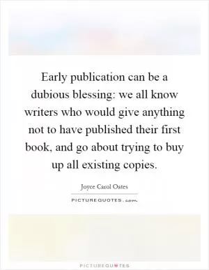 Early publication can be a dubious blessing: we all know writers who would give anything not to have published their first book, and go about trying to buy up all existing copies Picture Quote #1