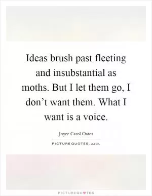 Ideas brush past fleeting and insubstantial as moths. But I let them go, I don’t want them. What I want is a voice Picture Quote #1