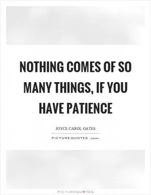Nothing comes of so many things, if you have patience Picture Quote #1
