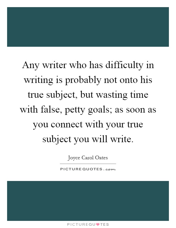 Any writer who has difficulty in writing is probably not onto his true subject, but wasting time with false, petty goals; as soon as you connect with your true subject you will write Picture Quote #1