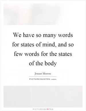 We have so many words for states of mind, and so few words for the states of the body Picture Quote #1