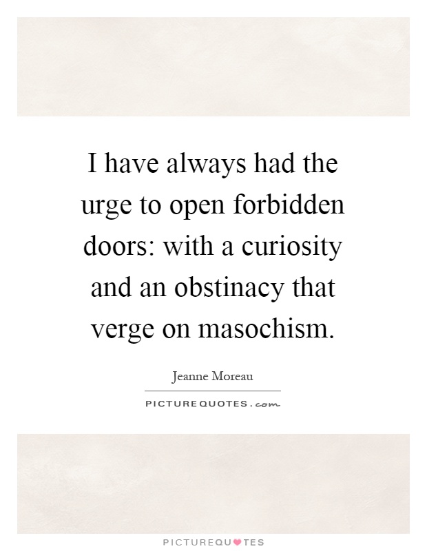 I have always had the urge to open forbidden doors: with a curiosity and an obstinacy that verge on masochism Picture Quote #1
