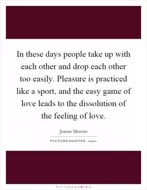 In these days people take up with each other and drop each other too easily. Pleasure is practiced like a sport, and the easy game of love leads to the dissolution of the feeling of love Picture Quote #1