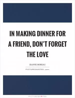 In making dinner for a friend, don’t forget the love Picture Quote #1