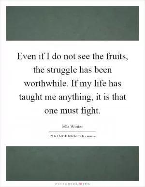 Even if I do not see the fruits, the struggle has been worthwhile. If my life has taught me anything, it is that one must fight Picture Quote #1