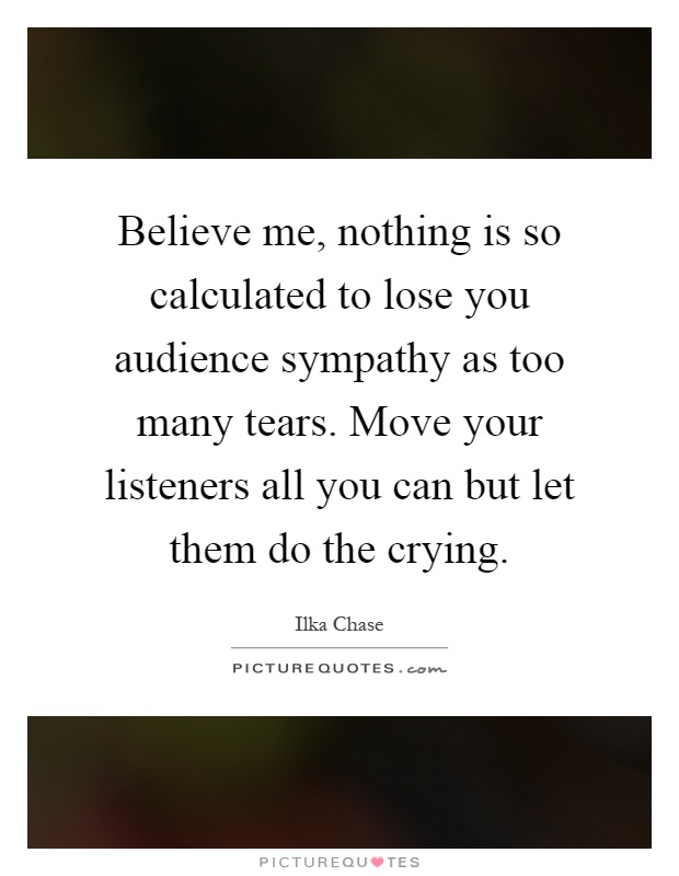 Believe me, nothing is so calculated to lose you audience sympathy as too many tears. Move your listeners all you can but let them do the crying Picture Quote #1