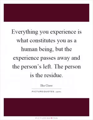 Everything you experience is what constitutes you as a human being, but the experience passes away and the person’s left. The person is the residue Picture Quote #1