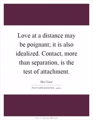 Love at a distance may be poignant; it is also idealized. Contact, more than separation, is the test of attachment Picture Quote #1