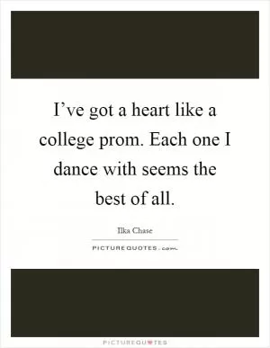 I’ve got a heart like a college prom. Each one I dance with seems the best of all Picture Quote #1