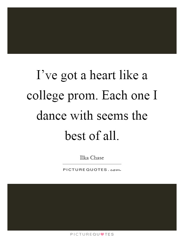 I've got a heart like a college prom. Each one I dance with seems the best of all Picture Quote #1