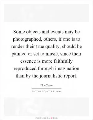 Some objects and events may be photographed, others, if one is to render their true quality, should be painted or set to music, since their essence is more faithfully reproduced through imagination than by the journalistic report Picture Quote #1