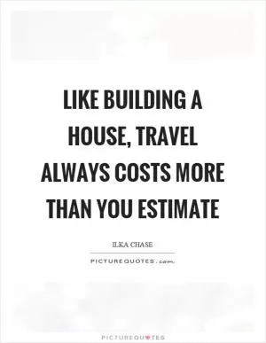 Like building a house, travel always costs more than you estimate Picture Quote #1