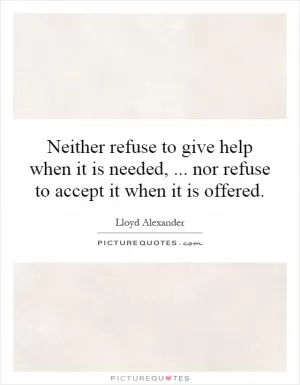 Neither refuse to give help when it is needed,... nor refuse to accept it when it is offered Picture Quote #1