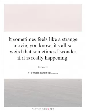 It sometimes feels like a strange movie, you know, it's all so weird that sometimes I wonder if it is really happening Picture Quote #1