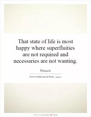 That state of life is most happy where superfluities are not required and necessaries are not wanting Picture Quote #1