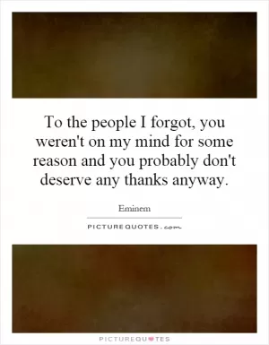 To the people I forgot, you weren't on my mind for some reason and you probably don't deserve any thanks anyway Picture Quote #1