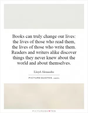 Books can truly change our lives: the lives of those who read them, the lives of those who write them. Readers and writers alike discover things they never knew about the world and about themselves Picture Quote #1