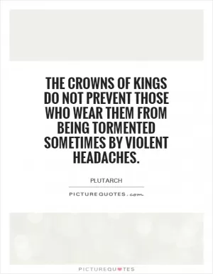 The crowns of kings do not prevent those who wear them from being tormented sometimes by violent headaches Picture Quote #1