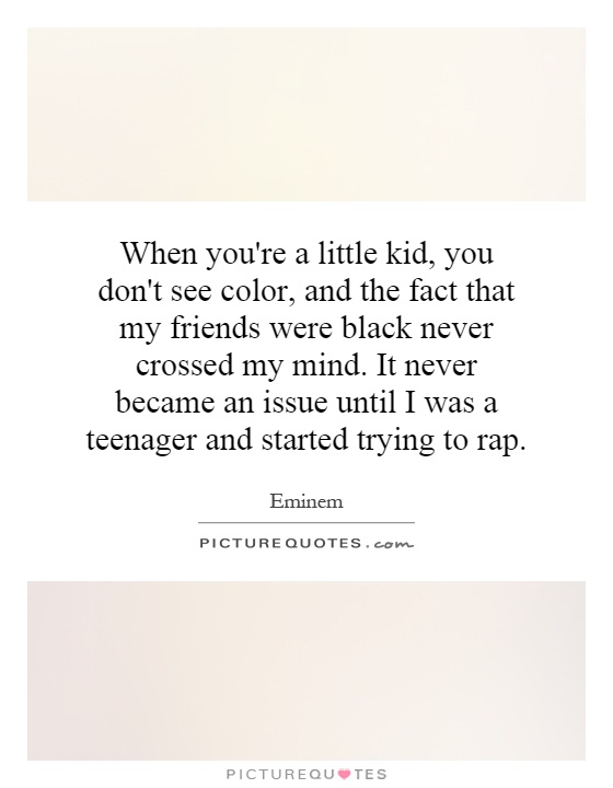 When you're a little kid, you don't see color, and the fact that my friends were black never crossed my mind. It never became an issue until I was a teenager and started trying to rap Picture Quote #1