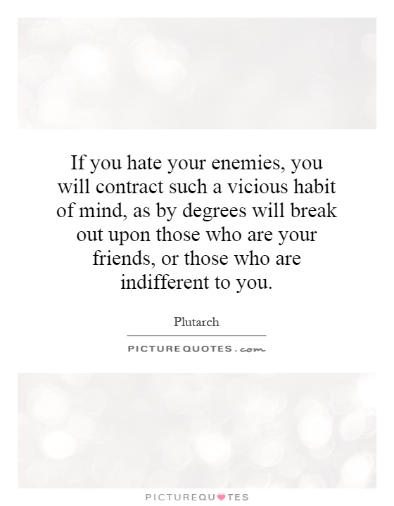 If you hate your enemies, you will contract such a vicious habit of mind, as by degrees will break out upon those who are your friends, or those who are indifferent to you Picture Quote #1