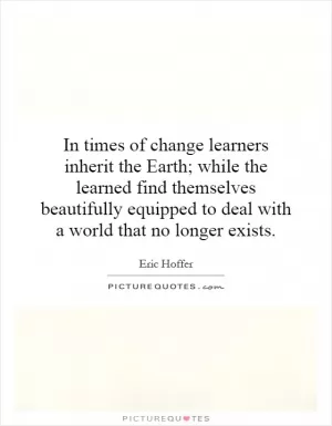 In times of change learners inherit the Earth; while the learned find themselves beautifully equipped to deal with a world that no longer exists Picture Quote #1