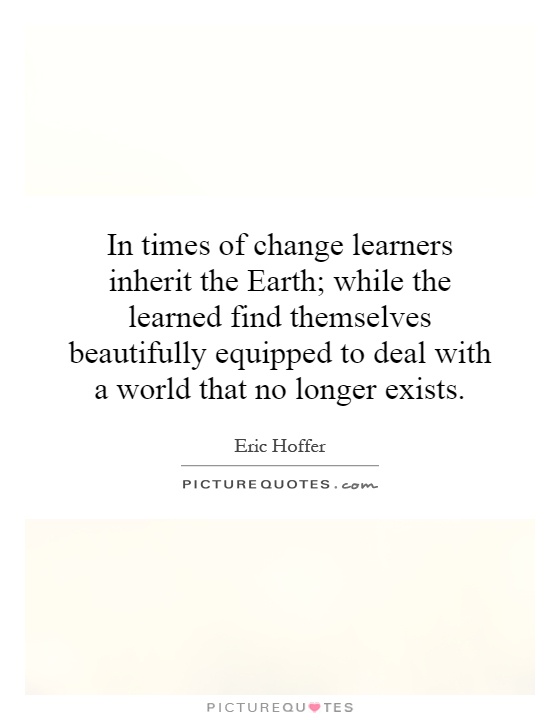 In times of change learners inherit the Earth; while the learned find themselves beautifully equipped to deal with a world that no longer exists Picture Quote #1