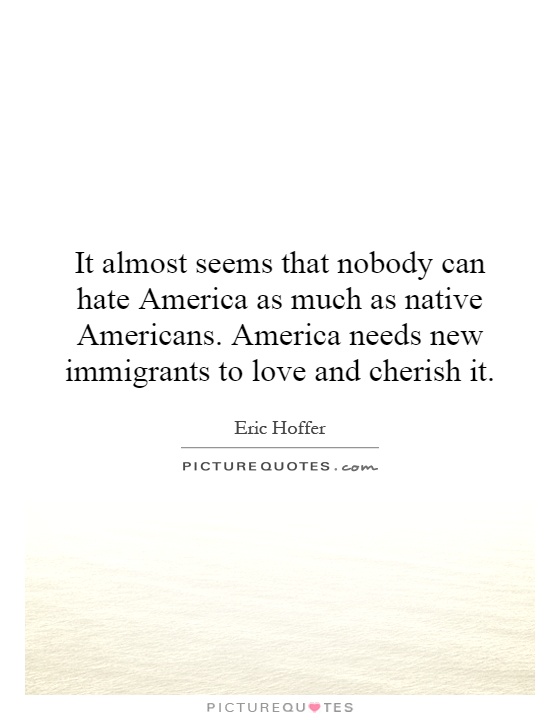 It almost seems that nobody can hate America as much as native Americans. America needs new immigrants to love and cherish it Picture Quote #1