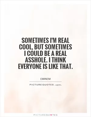 Sometimes I'm real cool, but sometimes I could be a real asshole. I think everyone is like that Picture Quote #1