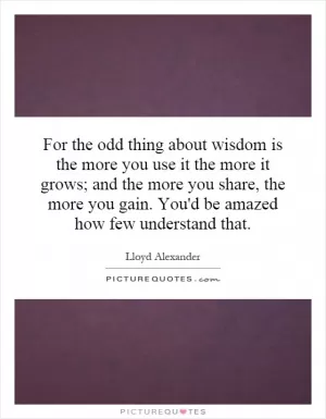 For the odd thing about wisdom is the more you use it the more it grows; and the more you share, the more you gain. You'd be amazed how few understand that Picture Quote #1