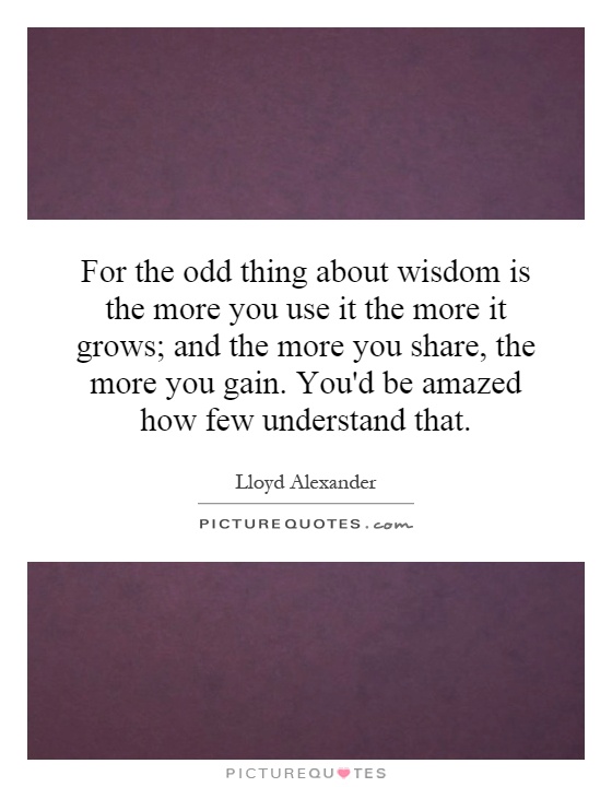 For the odd thing about wisdom is the more you use it the more it grows; and the more you share, the more you gain. You'd be amazed how few understand that Picture Quote #1