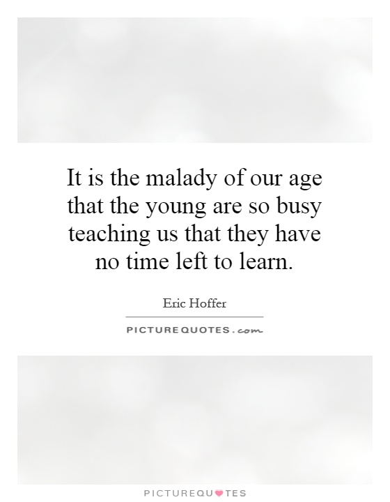 It is the malady of our age that the young are so busy teaching us that they have no time left to learn Picture Quote #1