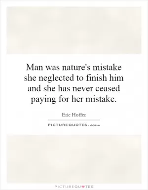 Man was nature's mistake she neglected to finish him and she has never ceased paying for her mistake Picture Quote #1