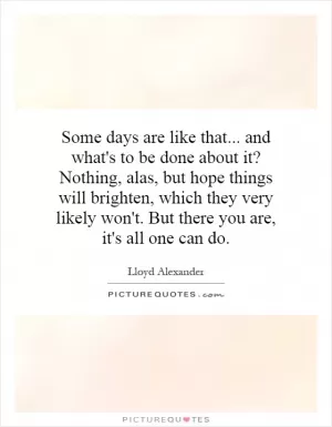 Some days are like that... and what's to be done about it? Nothing, alas, but hope things will brighten, which they very likely won't. But there you are, it's all one can do Picture Quote #1