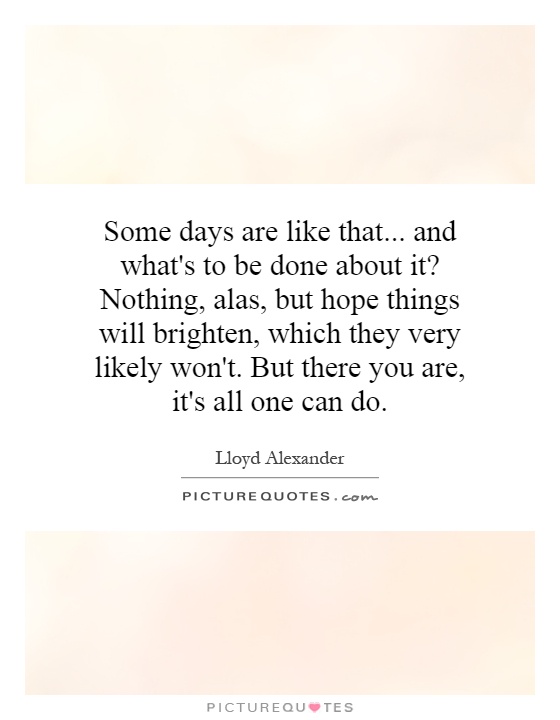 Some days are like that... and what's to be done about it? Nothing, alas, but hope things will brighten, which they very likely won't. But there you are, it's all one can do Picture Quote #1