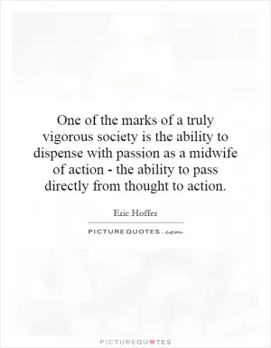 One of the marks of a truly vigorous society is the ability to dispense with passion as a midwife of action - the ability to pass directly from thought to action Picture Quote #1