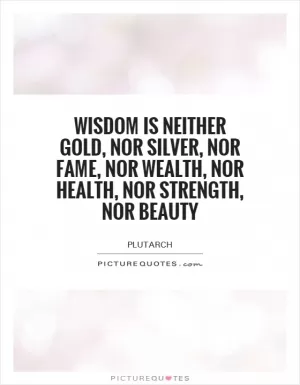 Wisdom is neither gold, nor silver, nor fame, nor wealth, nor health, nor strength, nor beauty Picture Quote #1