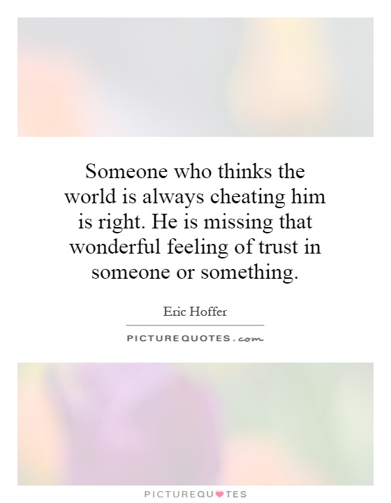 Someone who thinks the world is always cheating him is right. He is missing that wonderful feeling of trust in someone or something Picture Quote #1