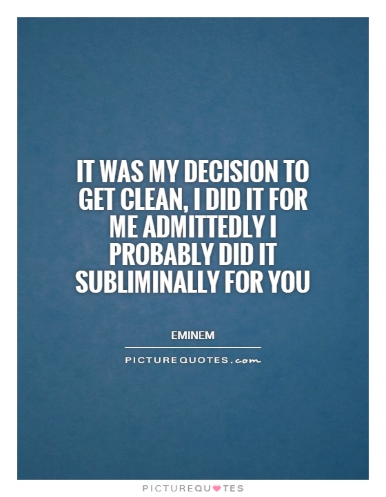It was my decision to get clean, I did it for me admittedly I probably did it subliminally for you Picture Quote #1