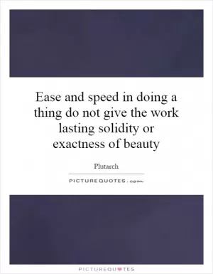 Ease and speed in doing a thing do not give the work lasting solidity or exactness of beauty Picture Quote #1