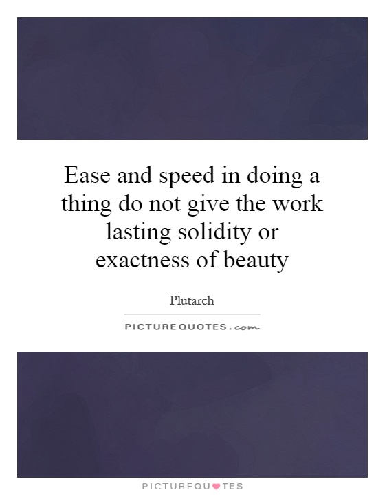 Ease and speed in doing a thing do not give the work lasting solidity or exactness of beauty Picture Quote #1