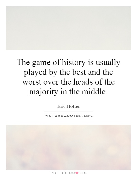 The game of history is usually played by the best and the worst over the heads of the majority in the middle Picture Quote #1