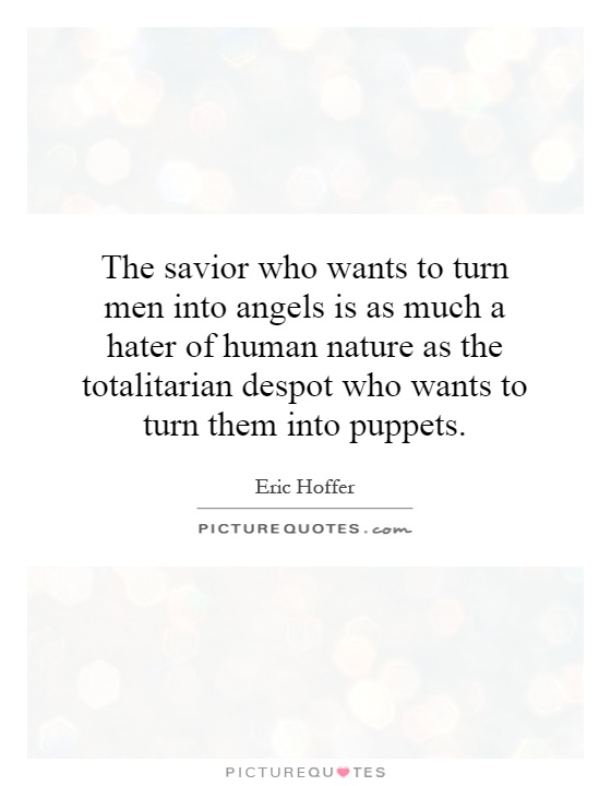 The savior who wants to turn men into angels is as much a hater of human nature as the totalitarian despot who wants to turn them into puppets Picture Quote #1