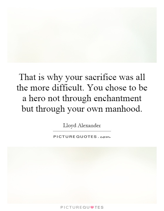 That is why your sacrifice was all the more difficult. You chose to be a hero not through enchantment but through your own manhood Picture Quote #1