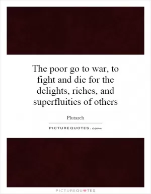 The poor go to war, to fight and die for the delights, riches, and superfluities of others Picture Quote #1