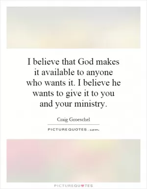 I believe that God makes it available to anyone who wants it. I believe he wants to give it to you and your ministry Picture Quote #1